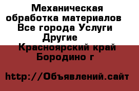 Механическая обработка материалов. - Все города Услуги » Другие   . Красноярский край,Бородино г.